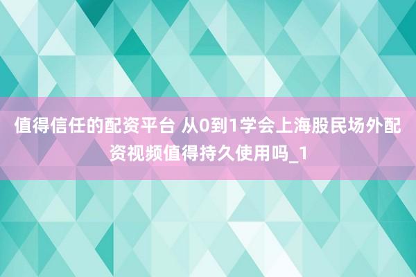 值得信任的配资平台 从0到1学会上海股民场外配资视频值得持久使用吗_1
