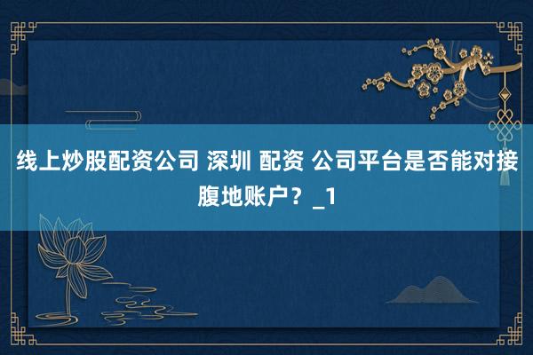 线上炒股配资公司 深圳 配资 公司平台是否能对接腹地账户？_1