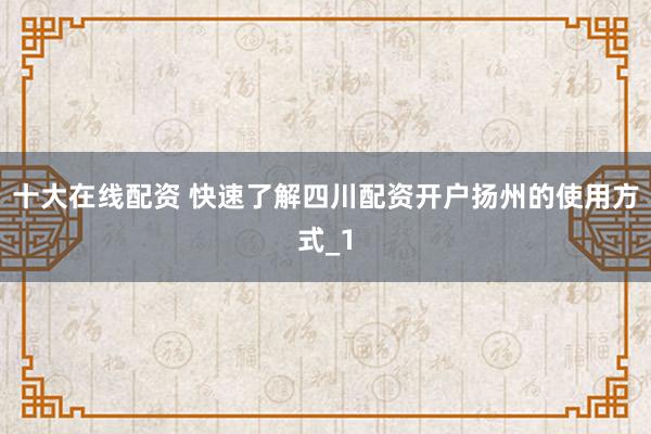 十大在线配资 快速了解四川配资开户扬州的使用方式_1