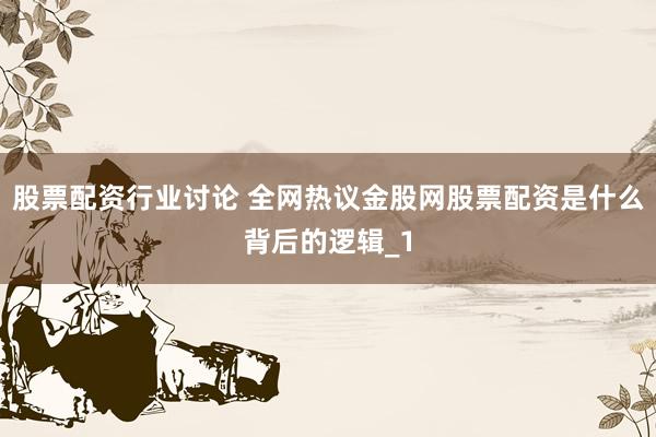 股票配资行业讨论 全网热议金股网股票配资是什么背后的逻辑_1