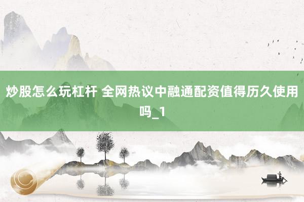 炒股怎么玩杠杆 全网热议中融通配资值得历久使用吗_1