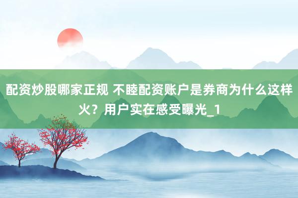 配资炒股哪家正规 不睦配资账户是券商为什么这样火？用户实在感受曝光_1