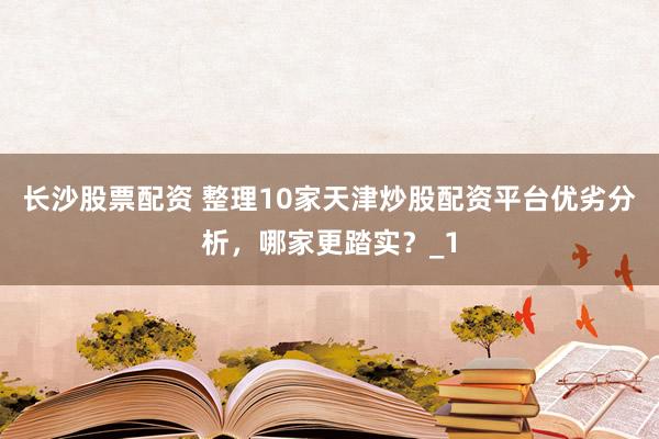 长沙股票配资 整理10家天津炒股配资平台优劣分析，哪家更踏实？_1