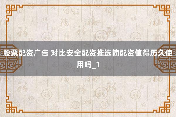 股票配资广告 对比安全配资推选简配资值得历久使用吗_1