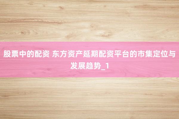 股票中的配资 东方资产延期配资平台的市集定位与发展趋势_1