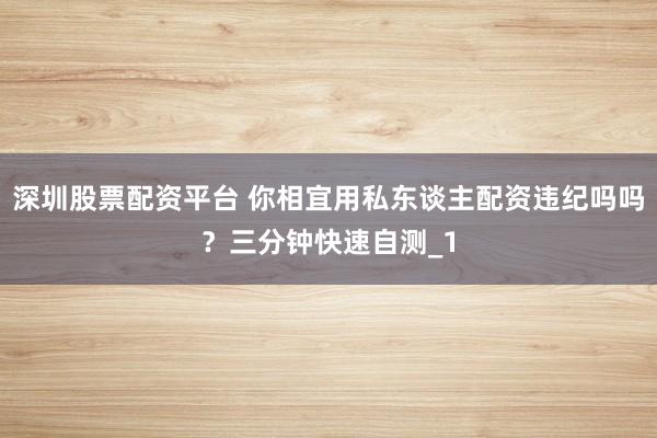 深圳股票配资平台 你相宜用私东谈主配资违纪吗吗?三分钟快速自测_1