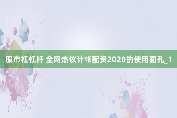 股市杠杠杆 全网热议计帐配资2020的使用面孔_1