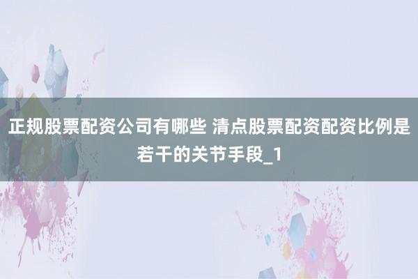 正规股票配资公司有哪些 清点股票配资配资比例是若干的关节手段_1