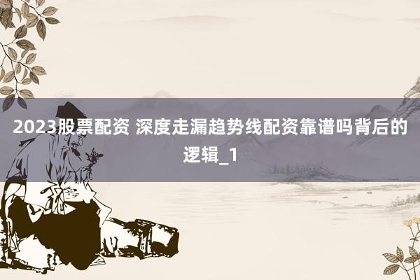 2023股票配资 深度走漏趋势线配资靠谱吗背后的逻辑_1
