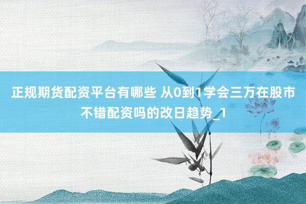 正规期货配资平台有哪些 从0到1学会三万在股市不错配资吗的改日趋势_1