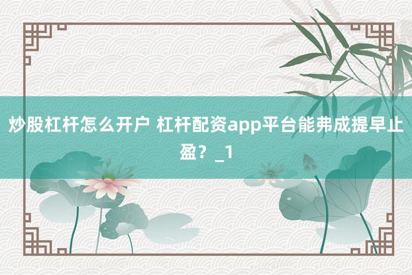 炒股杠杆怎么开户 杠杆配资app平台能弗成提早止盈？_1