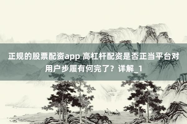 正规的股票配资app 高杠杆配资是否正当平台对用户步履有何完了?详解_1
