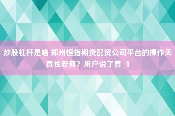 炒股杠杆是啥 郑州恒指期货配资公司平台的操作天真性若何？用户说了算_1
