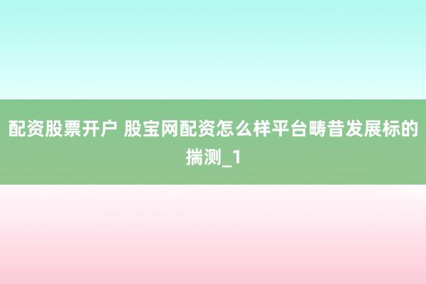 配资股票开户 股宝网配资怎么样平台畴昔发展标的揣测_1