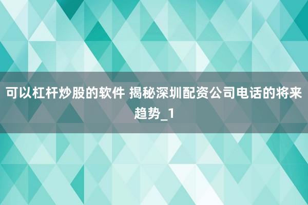 可以杠杆炒股的软件 揭秘深圳配资公司电话的将来趋势_1