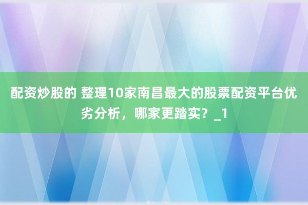 配资炒股的 整理10家南昌最大的股票配资平台优劣分析,哪家更踏实?_1