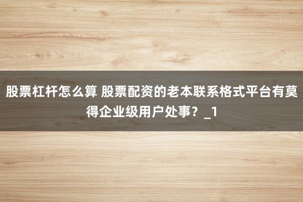 股票杠杆怎么算 股票配资的老本联系格式平台有莫得企业级用户处事？_1