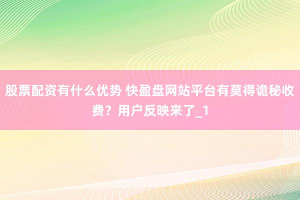 股票配资有什么优势 快盈盘网站平台有莫得诡秘收费？用户反映来了_1