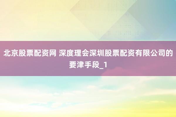 北京股票配资网 深度理会深圳股票配资有限公司的要津手段_1