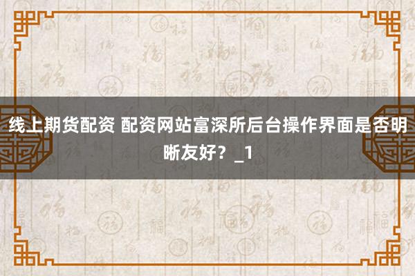 线上期货配资 配资网站富深所后台操作界面是否明晰友好？_1