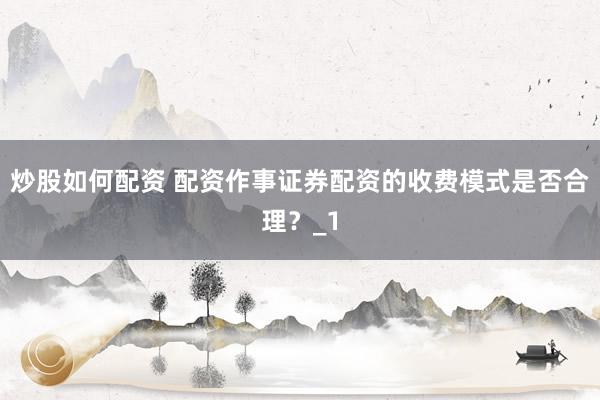 炒股如何配资 配资作事证券配资的收费模式是否合理？_1