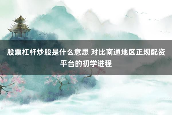 股票杠杆炒股是什么意思 对比南通地区正规配资平台的初学进程