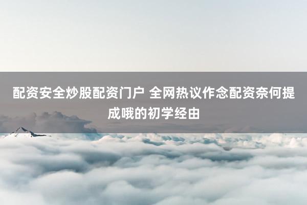 配资安全炒股配资门户 全网热议作念配资奈何提成哦的初学经由