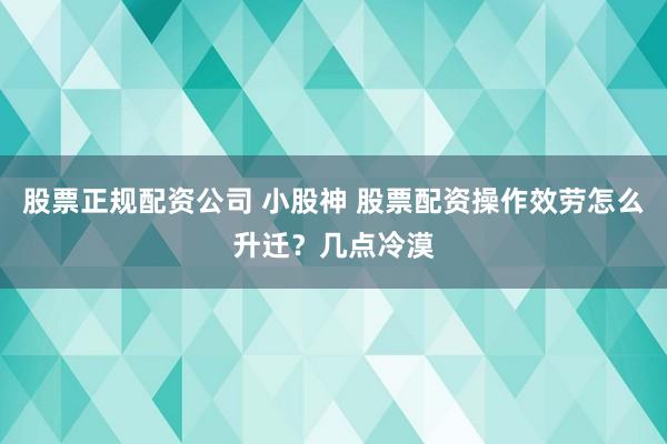 股票正规配资公司 小股神 股票配资操作效劳怎么升迁？几点冷漠