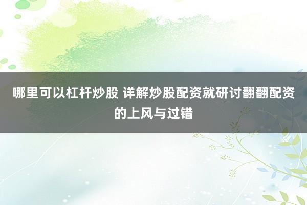 哪里可以杠杆炒股 详解炒股配资就研讨翻翻配资的上风与过错