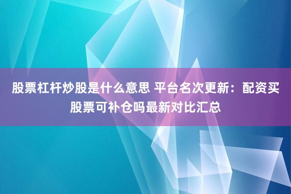 股票杠杆炒股是什么意思 平台名次更新：配资买股票可补仓吗最新对比汇总