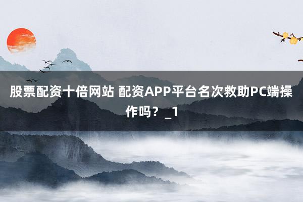 股票配资十倍网站 配资APP平台名次救助PC端操作吗？_1