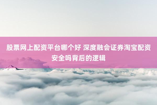 股票网上配资平台哪个好 深度融会证券淘宝配资安全吗背后的逻辑