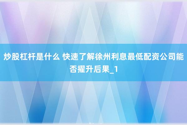炒股杠杆是什么 快速了解徐州利息最低配资公司能否擢升后果_1