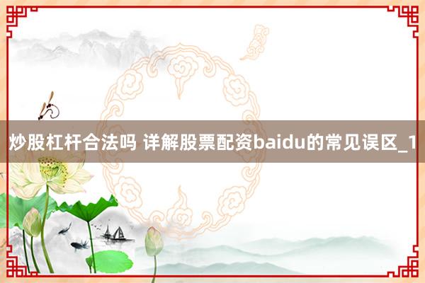 炒股杠杆合法吗 详解股票配资baidu的常见误区_1