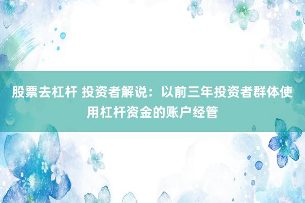 股票去杠杆 投资者解说：以前三年投资者群体使用杠杆资金的账户经管