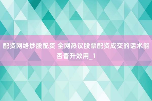 配资网络炒股配资 全网热议股票配资成交的话术能否晋升效用_1