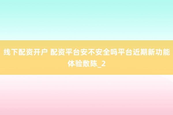 线下配资开户 配资平台安不安全吗平台近期新功能体验敷陈_2
