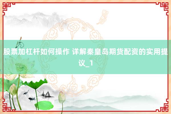 股票加杠杆如何操作 详解秦皇岛期货配资的实用提议_1