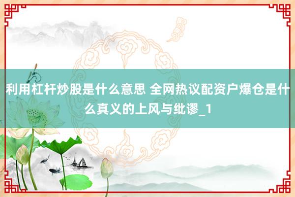 利用杠杆炒股是什么意思 全网热议配资户爆仓是什么真义的上风与纰谬_1