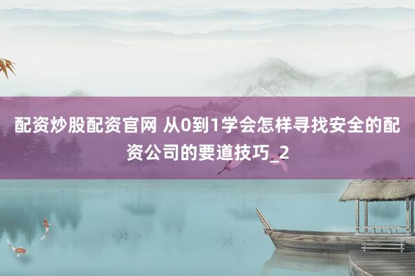 配资炒股配资官网 从0到1学会怎样寻找安全的配资公司的要道技巧_2