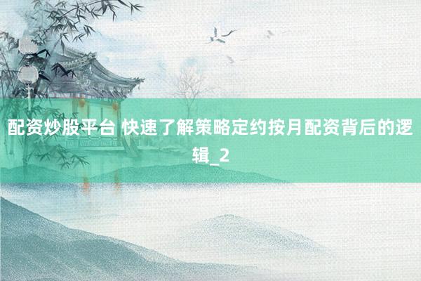 配资炒股平台 快速了解策略定约按月配资背后的逻辑_2