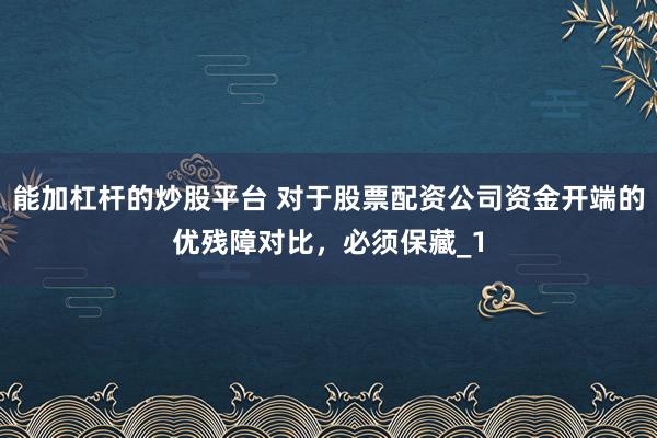 能加杠杆的炒股平台 对于股票配资公司资金开端的优残障对比，必须保藏_1
