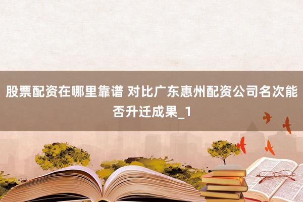 股票配资在哪里靠谱 对比广东惠州配资公司名次能否升迁成果_1