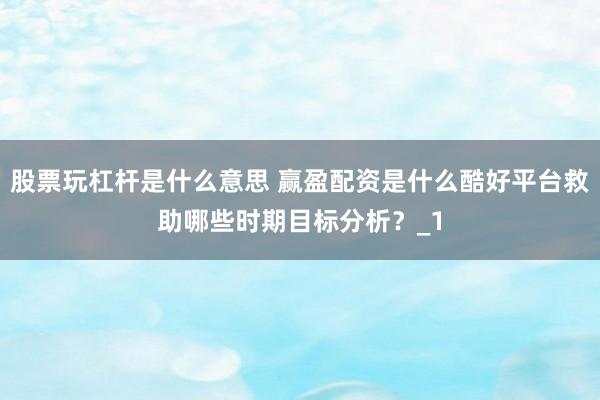 股票玩杠杆是什么意思 赢盈配资是什么酷好平台救助哪些时期目标分析？_1