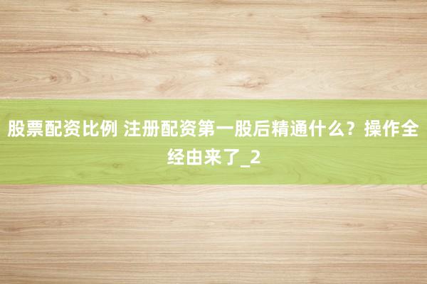 股票配资比例 注册配资第一股后精通什么？操作全经由来了_2