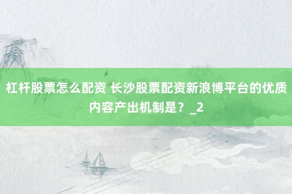 杠杆股票怎么配资 长沙股票配资新浪博平台的优质内容产出机制是？_2