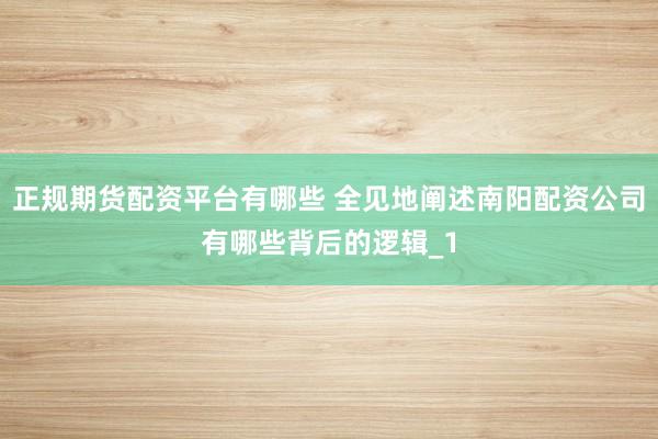 正规期货配资平台有哪些 全见地阐述南阳配资公司有哪些背后的逻辑_1