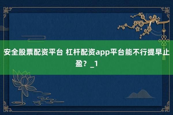 安全股票配资平台 杠杆配资app平台能不行提早止盈？_1