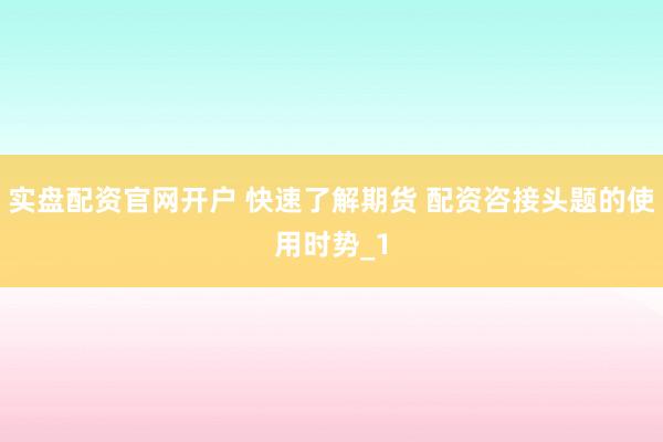 实盘配资官网开户 快速了解期货 配资咨接头题的使用时势_1