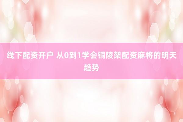 线下配资开户 从0到1学会铜陵架配资麻将的明天趋势